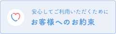 安心してご利用いただくためにお客様へのお約束